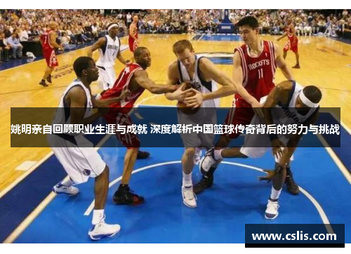 姚明亲自回顾职业生涯与成就 深度解析中国篮球传奇背后的努力与挑战