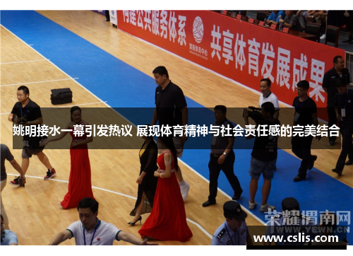 姚明接水一幕引发热议 展现体育精神与社会责任感的完美结合