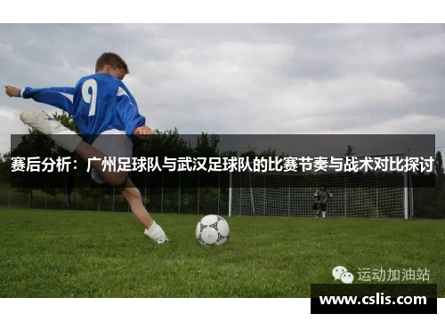 赛后分析：广州足球队与武汉足球队的比赛节奏与战术对比探讨