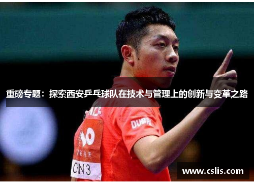 重磅专题：探索西安乒乓球队在技术与管理上的创新与变革之路