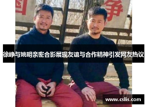 徐峥与姚明亲密合影展现友谊与合作精神引发网友热议