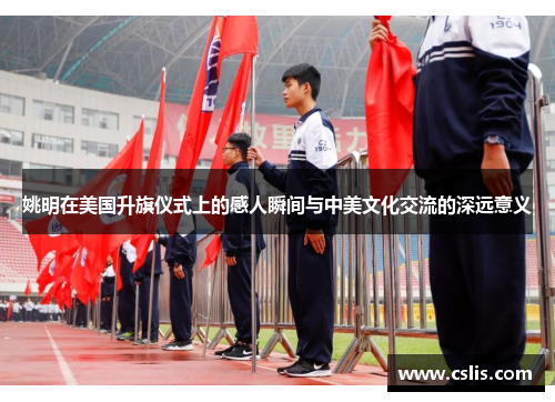 姚明在美国升旗仪式上的感人瞬间与中美文化交流的深远意义
