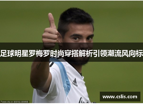 足球明星罗梅罗时尚穿搭解析引领潮流风向标