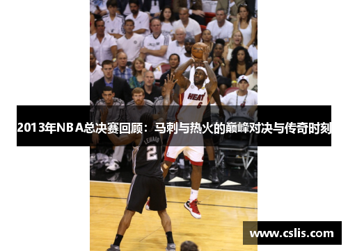 2013年NBA总决赛回顾：马刺与热火的巅峰对决与传奇时刻