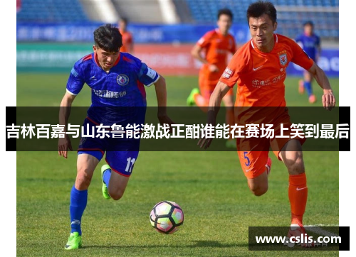 吉林百嘉与山东鲁能激战正酣谁能在赛场上笑到最后