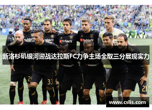 新洛杉矶银河迎战达拉斯FC力争主场全取三分展现实力