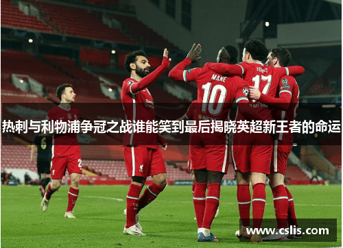 热刺与利物浦争冠之战谁能笑到最后揭晓英超新王者的命运