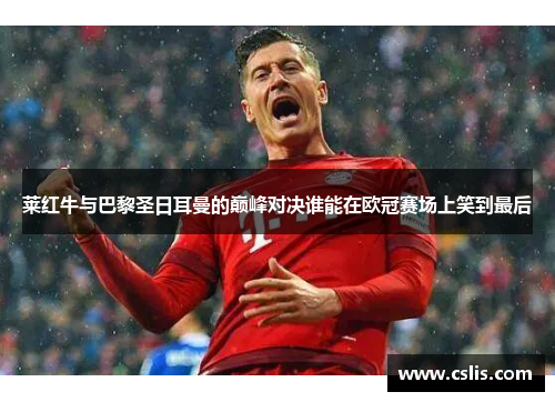 莱红牛与巴黎圣日耳曼的巅峰对决谁能在欧冠赛场上笑到最后